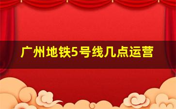 广州地铁5号线几点运营