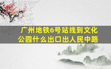 广州地铁6号站线到文化公园什么出口出人民中路