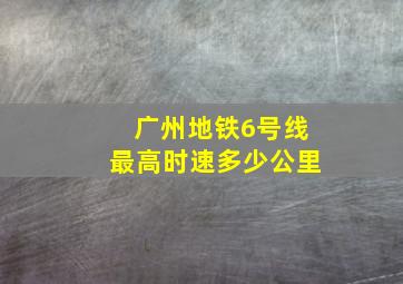 广州地铁6号线最高时速多少公里