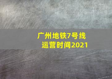 广州地铁7号线运营时间2021