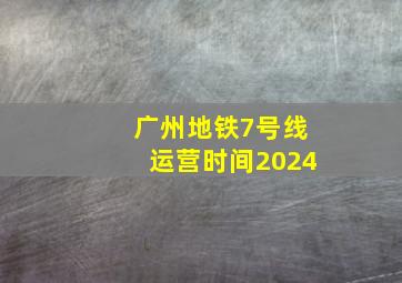 广州地铁7号线运营时间2024