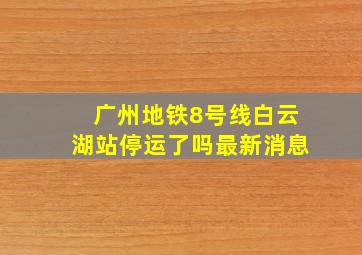 广州地铁8号线白云湖站停运了吗最新消息