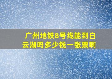 广州地铁8号线能到白云湖吗多少钱一张票啊