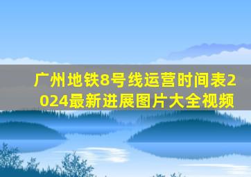 广州地铁8号线运营时间表2024最新进展图片大全视频