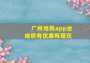 广州地铁app坐地铁有优惠吗现在