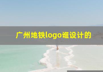 广州地铁logo谁设计的