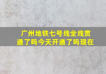 广州地铁七号线全线贯通了吗今天开通了吗现在