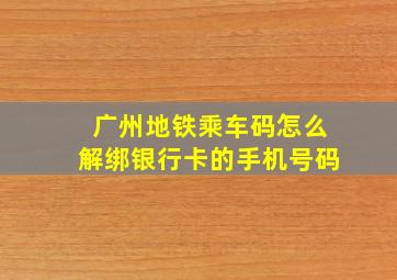 广州地铁乘车码怎么解绑银行卡的手机号码