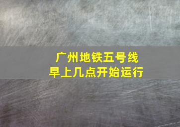 广州地铁五号线早上几点开始运行