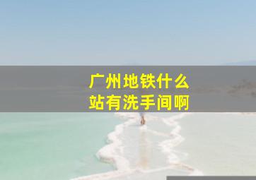 广州地铁什么站有洗手间啊