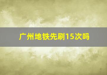 广州地铁先刷15次吗