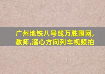 广州地铁八号线万胜围网,教师,滘心方向列车视频拍