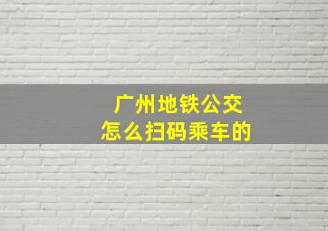 广州地铁公交怎么扫码乘车的