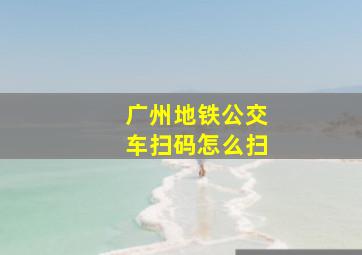 广州地铁公交车扫码怎么扫