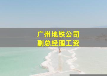 广州地铁公司副总经理工资