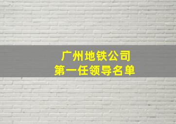 广州地铁公司第一任领导名单