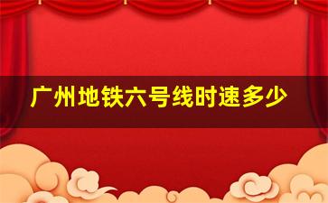 广州地铁六号线时速多少