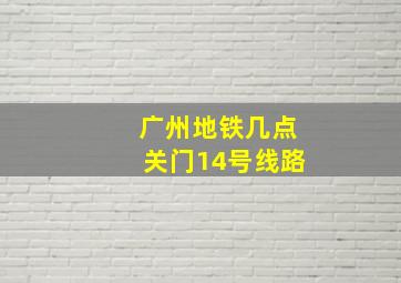 广州地铁几点关门14号线路