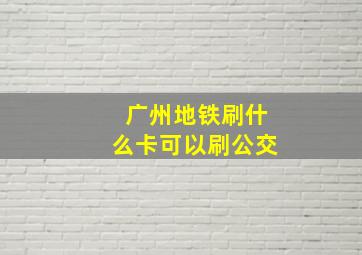 广州地铁刷什么卡可以刷公交