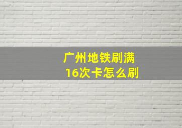 广州地铁刷满16次卡怎么刷