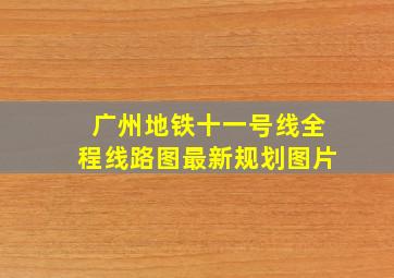 广州地铁十一号线全程线路图最新规划图片