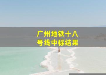 广州地铁十八号线中标结果