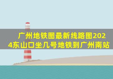 广州地铁图最新线路图2024东山口坐几号地铁到广州南站