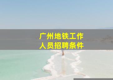 广州地铁工作人员招聘条件