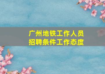 广州地铁工作人员招聘条件工作态度