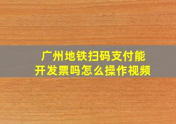 广州地铁扫码支付能开发票吗怎么操作视频