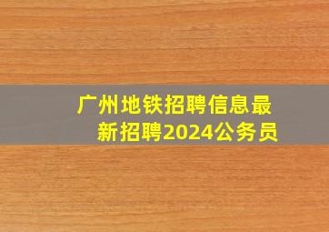 广州地铁招聘信息最新招聘2024公务员