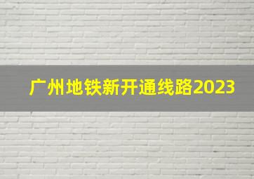 广州地铁新开通线路2023