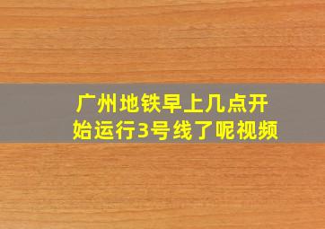 广州地铁早上几点开始运行3号线了呢视频