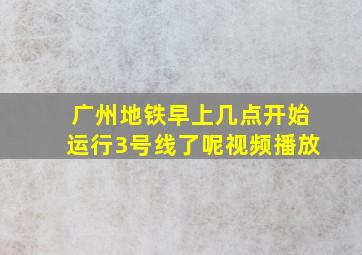 广州地铁早上几点开始运行3号线了呢视频播放