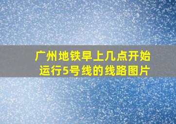 广州地铁早上几点开始运行5号线的线路图片