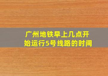 广州地铁早上几点开始运行5号线路的时间