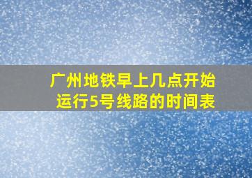 广州地铁早上几点开始运行5号线路的时间表