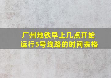 广州地铁早上几点开始运行5号线路的时间表格