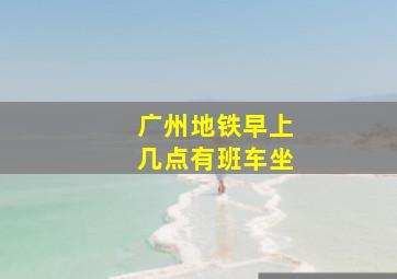 广州地铁早上几点有班车坐