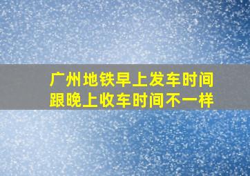 广州地铁早上发车时间跟晚上收车时间不一样