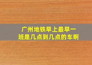 广州地铁早上最早一班是几点到几点的车啊