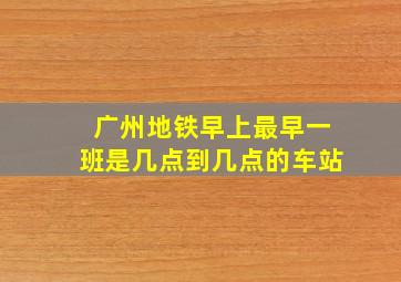 广州地铁早上最早一班是几点到几点的车站