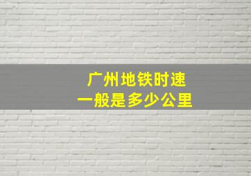 广州地铁时速一般是多少公里