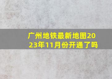 广州地铁最新地图2023年11月份开通了吗