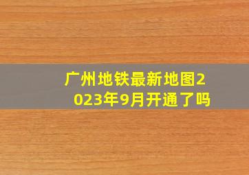 广州地铁最新地图2023年9月开通了吗