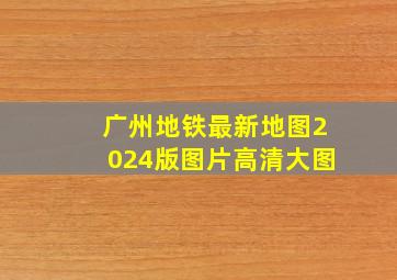 广州地铁最新地图2024版图片高清大图