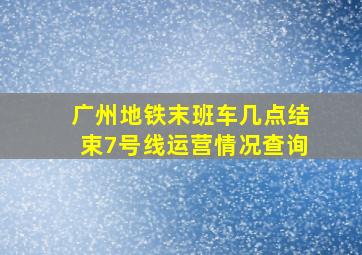 广州地铁末班车几点结束7号线运营情况查询