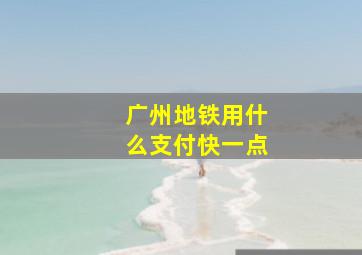 广州地铁用什么支付快一点