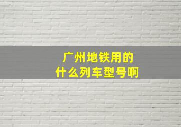 广州地铁用的什么列车型号啊