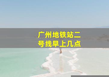 广州地铁站二号线早上几点